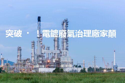 突破！電鍍廢氣治理廠家顛覆傳統(tǒng)，創(chuàng)新技術(shù)驚艷亮相！